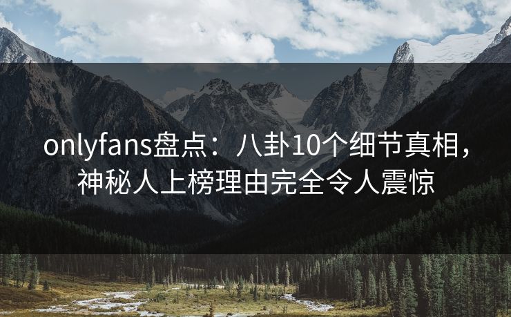 onlyfans盘点：八卦10个细节真相，神秘人上榜理由完全令人震惊