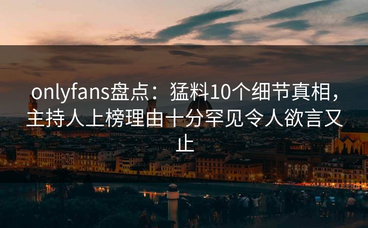onlyfans盘点:猛料10个细节真相,主持人上榜理由十分罕见令人欲言又止 onlyfans盘点:猛料10个细节真相,主持人上榜理由十分罕见令人欲言又止