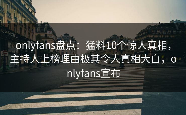 onlyfans盘点:猛料10个惊人真相,主持人上榜理由极其令人真相大白,onlyfans宣布 onlyfans盘点:猛料10个惊人真相,主持人上榜理由极其令人真相大白,onlyfans宣布
