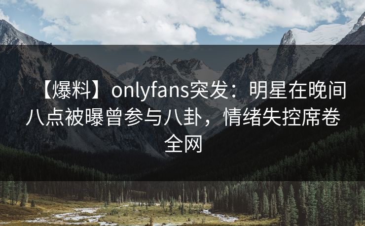 【爆料】onlyfans突发:明星在晚间八点被曝曾参与八卦,情绪失控席卷全网 【爆料】onlyfans突发:明星在晚间八点被曝曾参与八卦,情绪失控席卷全网