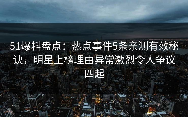 51爆料盘点：热点事件5条亲测有效秘诀，明星上榜理由异常激烈令人争议四起