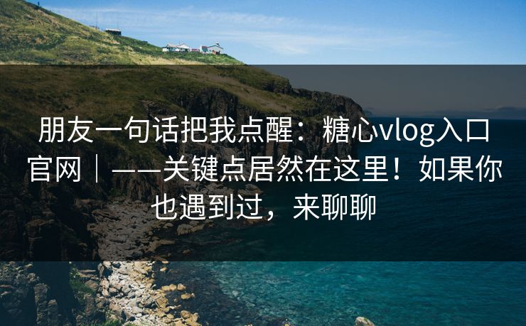 朋友一句话把我点醒：糖心vlog入口官网｜——关键点居然在这里！如果你也遇到过，来聊聊