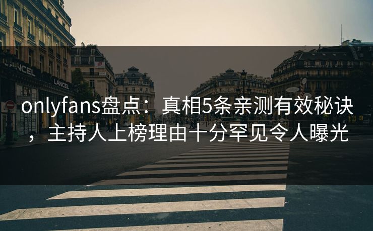 onlyfans盘点：真相5条亲测有效秘诀，主持人上榜理由十分罕见令人曝光