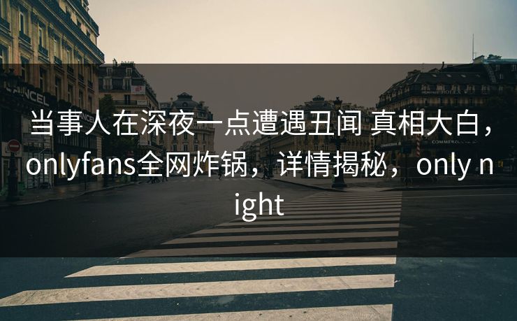 当事人在深夜一点遭遇丑闻 真相大白，onlyfans全网炸锅，详情揭秘，only night