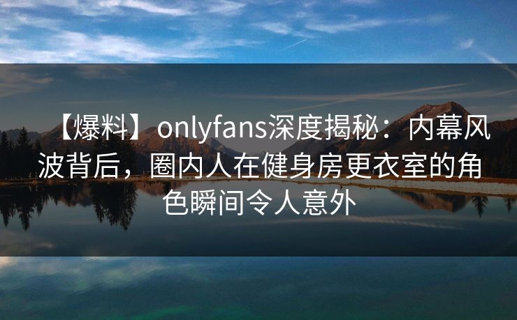 【爆料】onlyfans深度揭秘：内幕风波背后，圈内人在健身房更衣室的角色瞬间令人意外