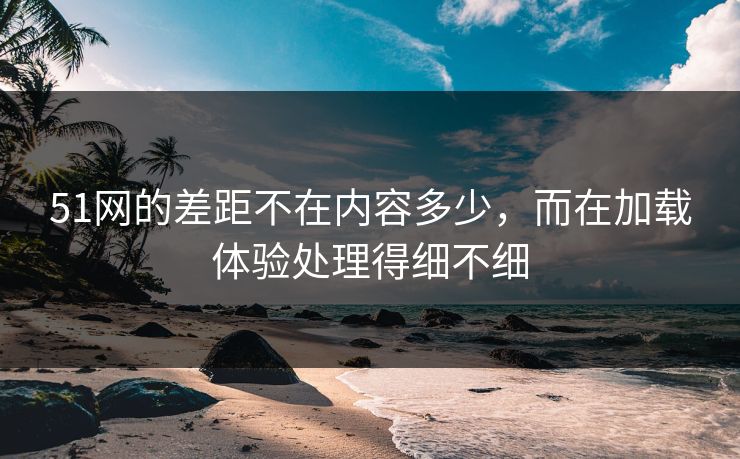 51网的差距不在内容多少，而在加载体验处理得细不细