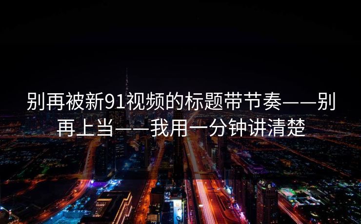 别再被新91视频的标题带节奏——别再上当——我用一分钟讲清楚
