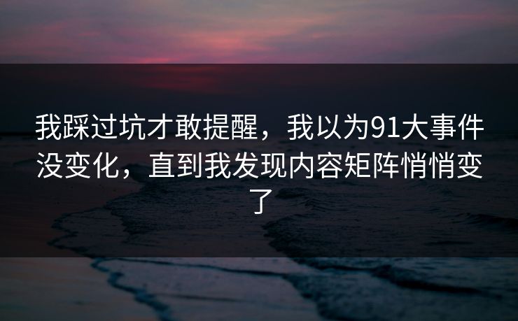 我踩过坑才敢提醒，我以为91大事件没变化，直到我发现内容矩阵悄悄变了