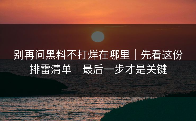 别再问黑料不打烊在哪里｜先看这份排雷清单｜最后一步才是关键