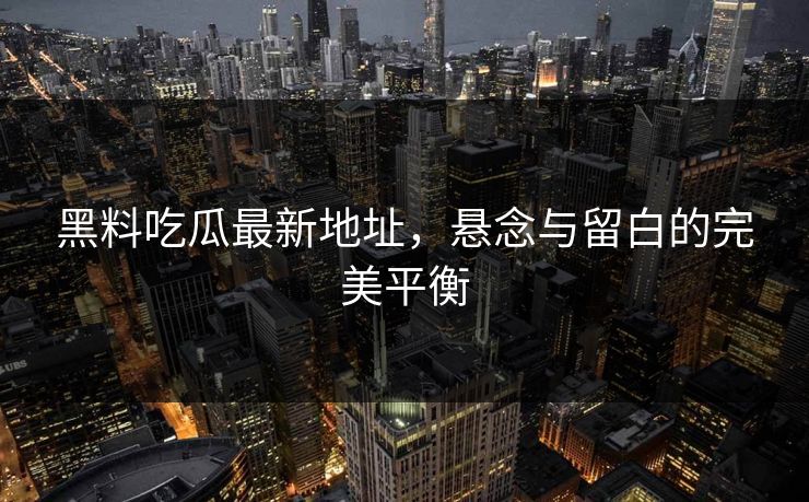 黑料吃瓜最新地址，悬念与留白的完美平衡