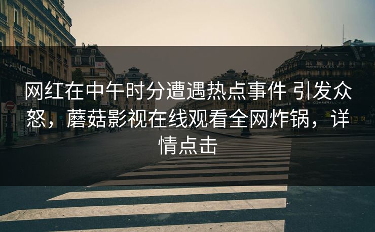 网红在中午时分遭遇热点事件 引发众怒，蘑菇影视在线观看全网炸锅，详情点击