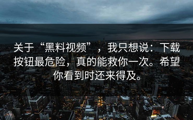 关于“黑料视频”，我只想说：下载按钮最危险，真的能救你一次。希望你看到时还来得及。