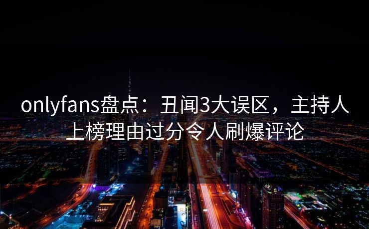 onlyfans盘点：丑闻3大误区，主持人上榜理由过分令人刷爆评论