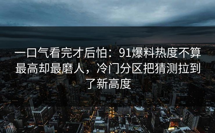 一口气看完才后怕：91爆料热度不算最高却最磨人，冷门分区把猜测拉到了新高度