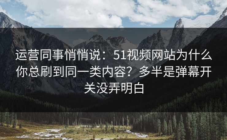 运营同事悄悄说：51视频网站为什么你总刷到同一类内容？多半是弹幕开关没弄明白